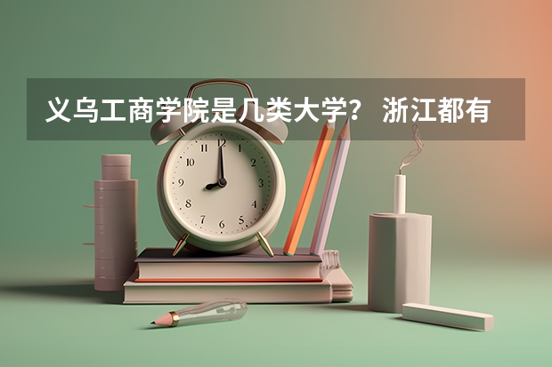 义乌工商学院是几类大学？ 浙江都有啥大学