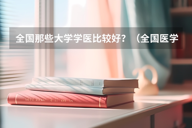 全国那些大学学医比较好？（全国医学类大学排名）