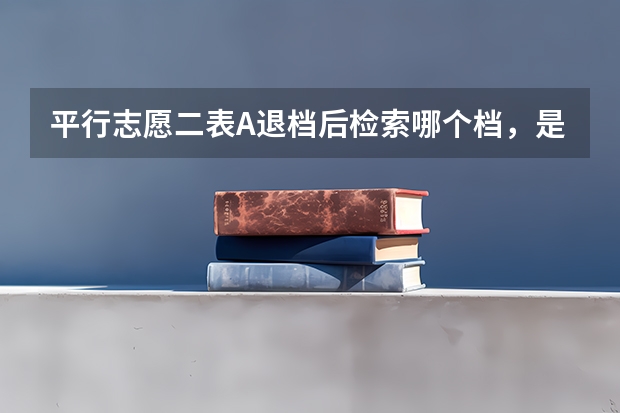 平行志愿二表A退档后检索哪个档，是检索二表B还是三表
