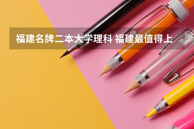 福建名牌二本大学理科 福建最值得上的二本大学