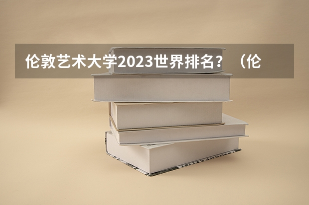 伦敦艺术大学2023世界排名？（伦敦艺术大学世界排名）