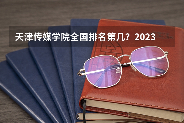 天津传媒学院全国排名第几？2023年最新排名情况（四川传媒大学全国排名第几）