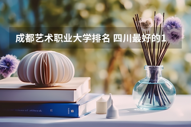 成都艺术职业大学排名 四川最好的15所大学排名榜：四川的全部大学排行一览表（最新）