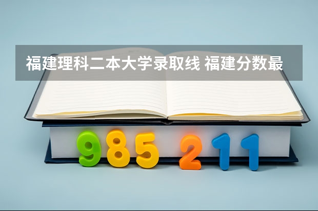 福建理科二本大学录取线 福建分数最低的二本大学