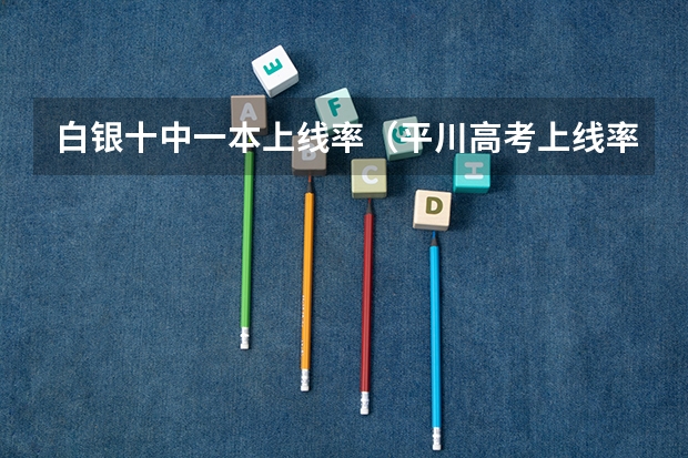 白银十中一本上线率（平川高考上线率）