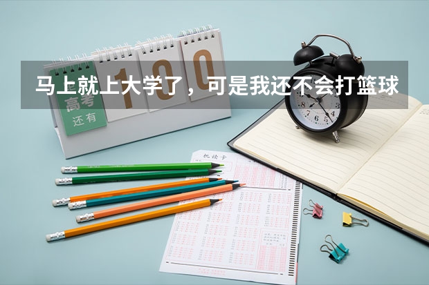 马上就上大学了，可是我还不会打篮球，怎么办