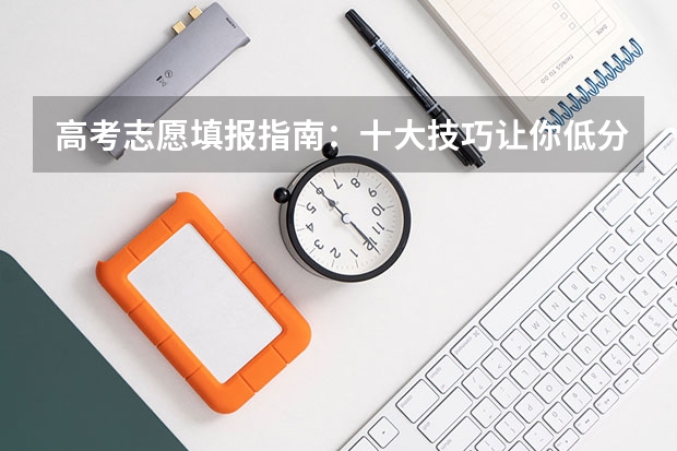 高考志愿填报指南：十大技巧让你低分高就（高考志愿填报技巧？）