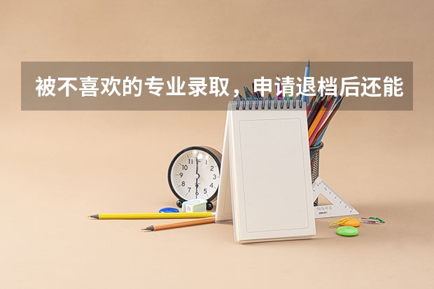 被不喜欢的专业录取，申请退档后还能再填征集志愿吗