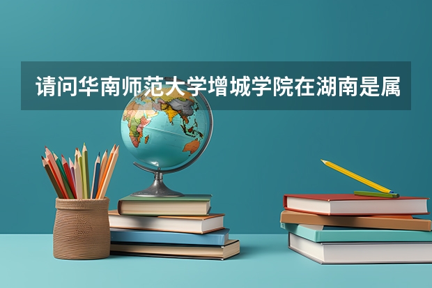 请问华南师范大学增城学院在湖南是属于一本院校还是二本院校办的？ 2b大学排名（2a类大学排名）