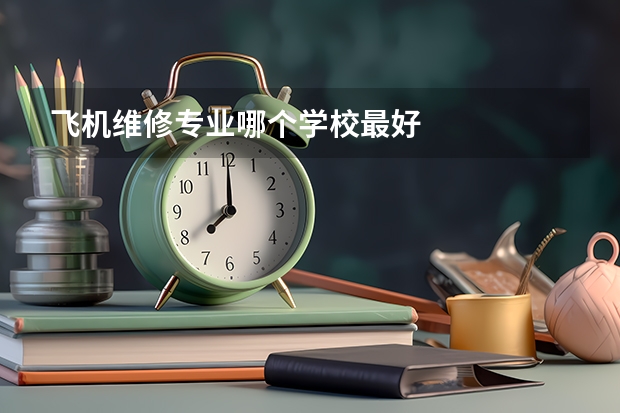 飞机维修专业哪个学校最好
