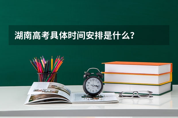 湖南高考具体时间安排是什么？