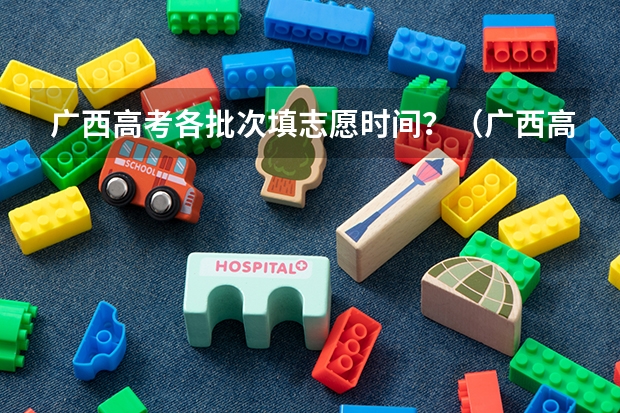 广西高考各批次填志愿时间？（广西高考第一批志愿填报时间）