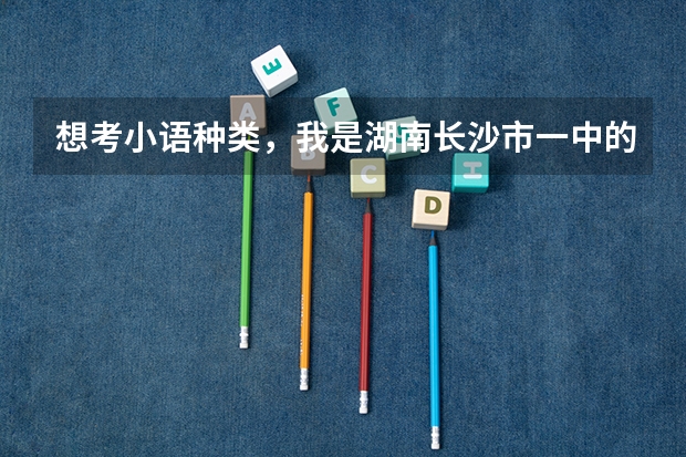 想考小语种类,我是湖南长沙市一中的学生,现在高二。请问要怎么准备呢?