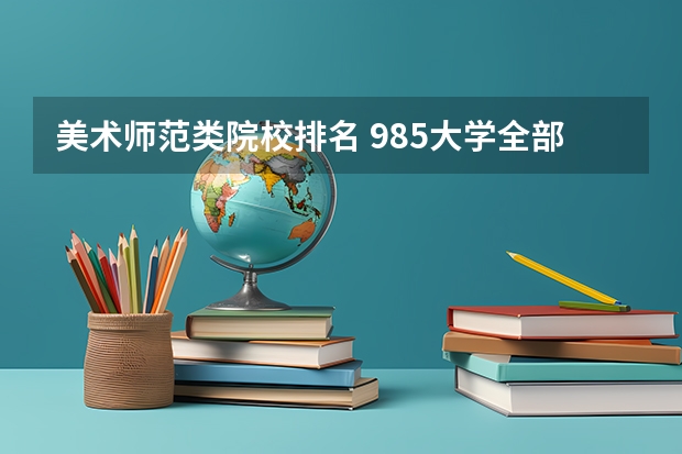 美术师范类院校排名 985大学全部排名2023全国39所985大学名单