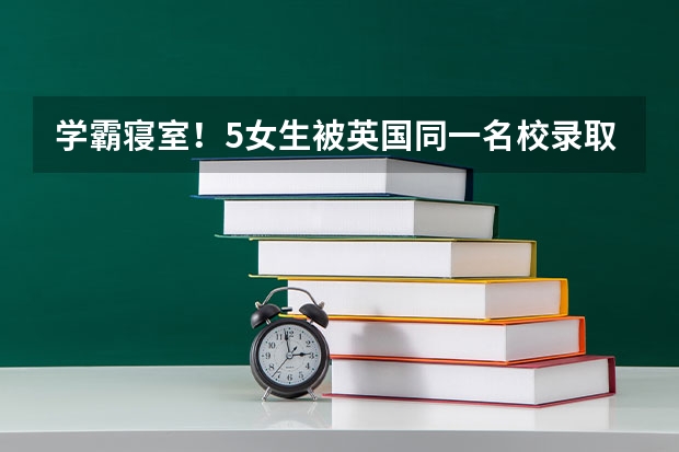 学霸寝室！5女生被英国同一名校录取。真的是近朱者赤，近墨者黑吗？