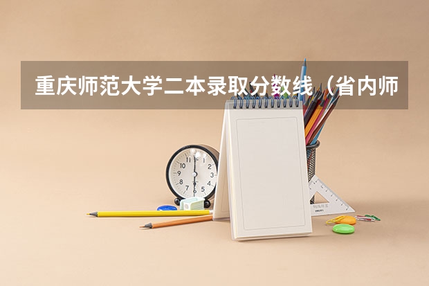 重庆师范大学二本录取分数线（省内师范大学二本最低分数线）