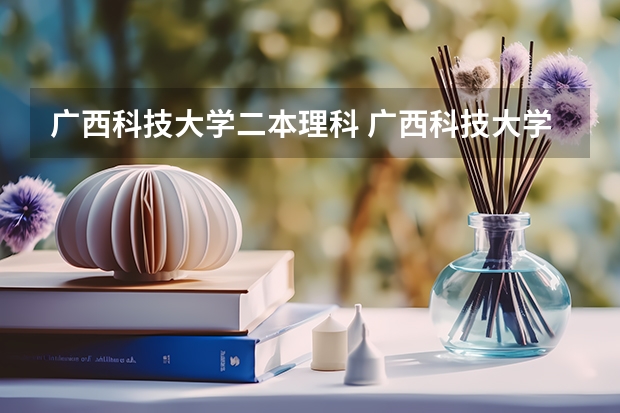 广西科技大学二本理科 广西科技大学是一本还是二本线
