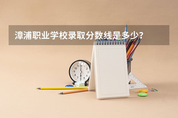 漳浦职业学校录取分数线是多少？