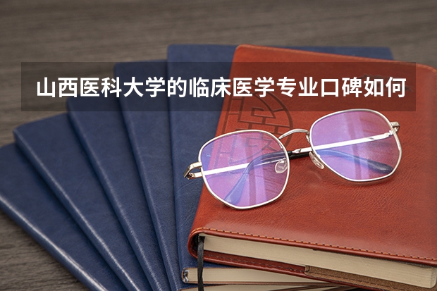 山西医科大学的临床医学专业口碑如何？