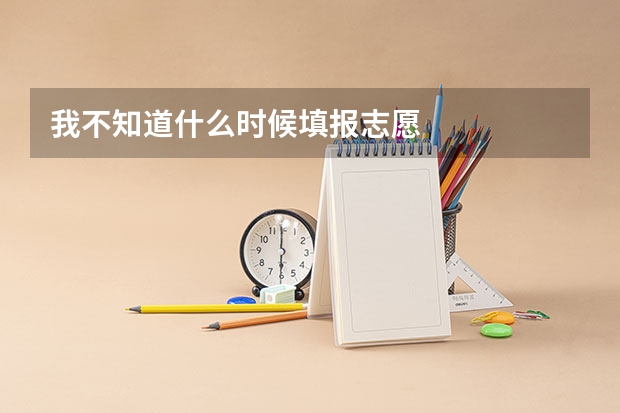我不知道什么时候填报志愿