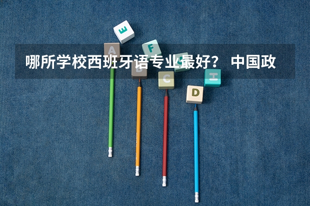 哪所学校西班牙语专业最好？ 中国政法大学在哪