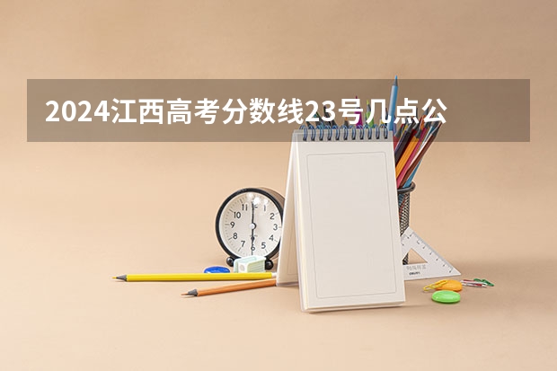 2024江西高考分数线23号几点公布 什么时候出