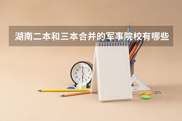 湖南二本和三本合并的军事院校有哪些