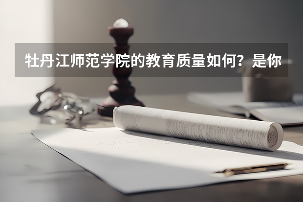 牡丹江师范学院的教育质量如何？是你理想的大学吗？