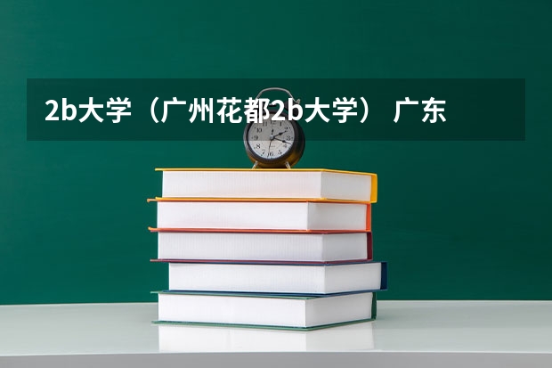 2b大学（广州花都2b大学） 广东2b院校（广东2b院校学费）