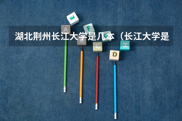 湖北荆州长江大学是几本（长江大学是一本还是二本）