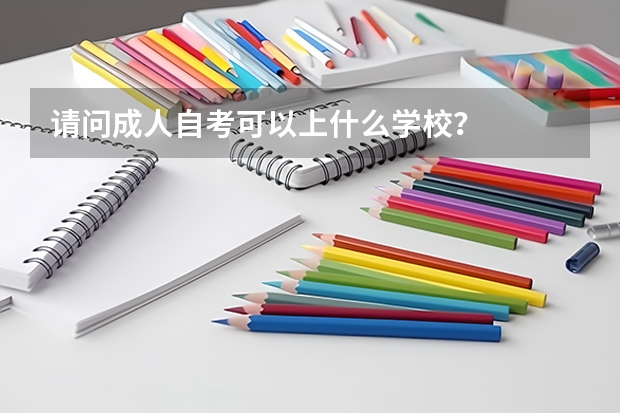请问成人自考可以上什么学校？