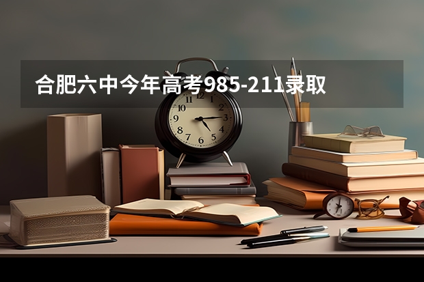 合肥六中今年高考985-211录取多少人?