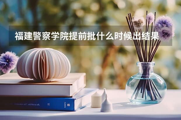 福建警察学院提前批什么时候出结果