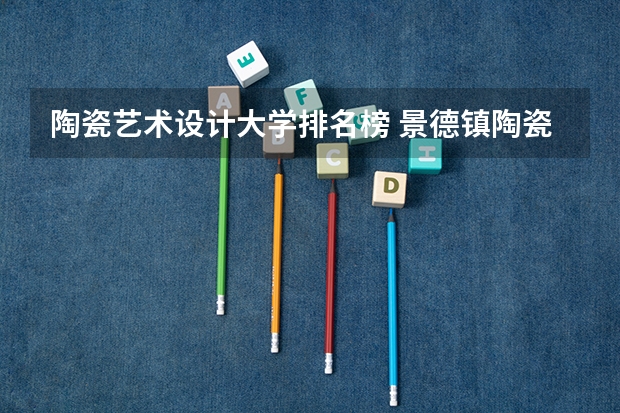陶瓷艺术设计大学排名榜 景德镇陶瓷大学美术专业排名