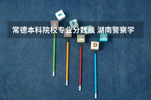 常德本科院校专业分数线 湖南警察学院提前批录取分数线