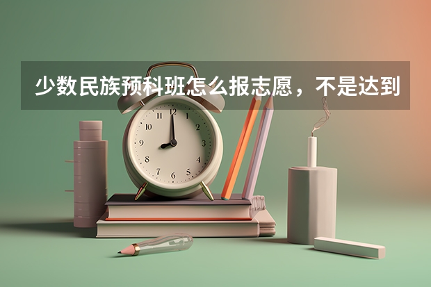 少数民族预科班怎么报志愿，不是达到三本就有可能报二本预科班，那什么时候报啊？？？