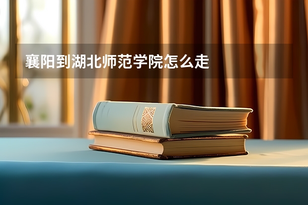 襄阳到湖北师范学院怎么走