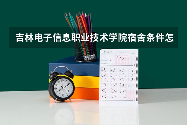 吉林电子信息职业技术学院宿舍条件怎么样 吉林电子信息职业技术学院食堂饭菜如何