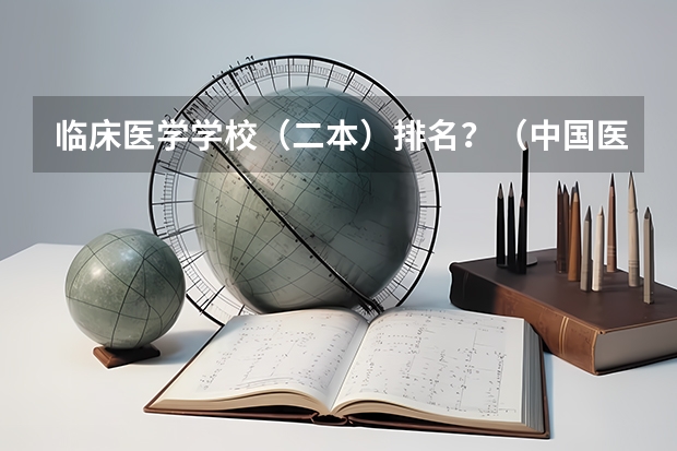 临床医学学校（二本）排名？（中国医科大学排名前十）