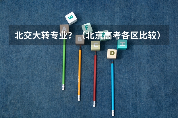 北交大转专业？（北京高考各区比较）