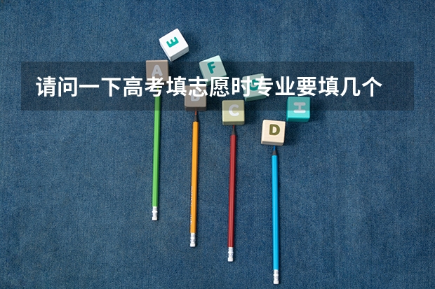 请问一下高考填志愿时专业要填几个 高考志愿填报为何要专业优先？