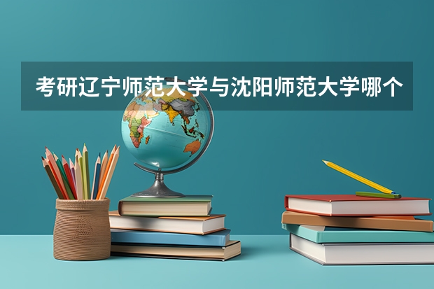 考研辽宁师范大学与沈阳师范大学哪个好