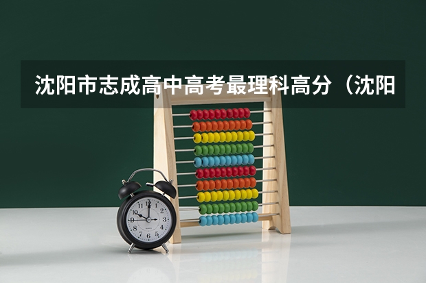 沈阳市志成高中高考最理科高分（沈阳市高考考点分布）