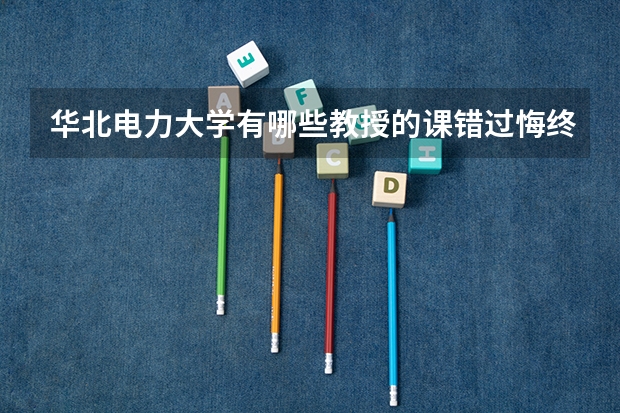 华北电力大学有哪些教授的课错过悔终身？