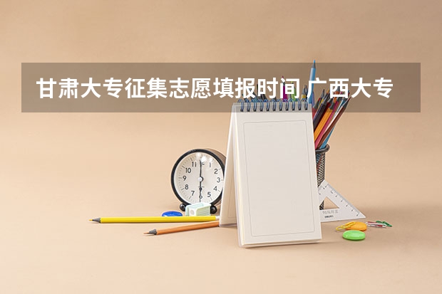 甘肃大专征集志愿填报时间 广西大专第二次征集志愿时间