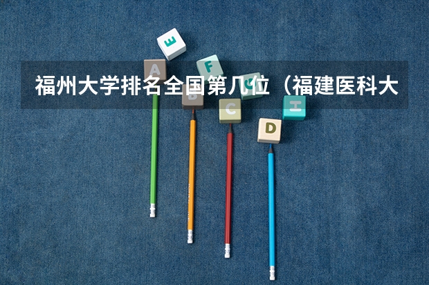 福州大学排名全国第几位（福建医科大学全国排名）