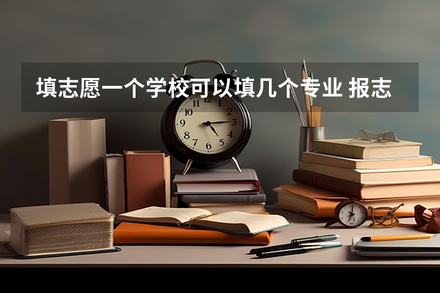 填志愿一个学校可以填几个专业 报志愿可以报几个学校几个专业