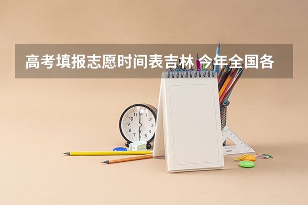 高考填报志愿时间表吉林 今年全国各省的高考志愿填报时间是几号？