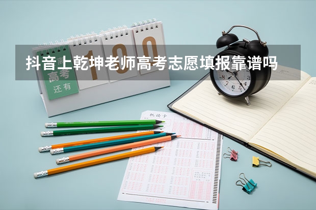 抖音上乾坤老师高考志愿填报靠谱吗