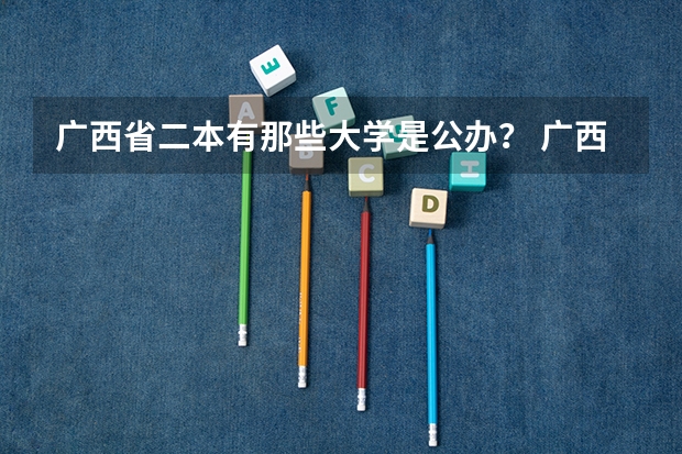 广西省二本有那些大学是公办？ 广西省二本有那些大学是公办